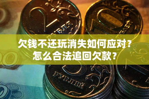 北京欠钱不还玩消失如何应对？怎么合法追回欠款？