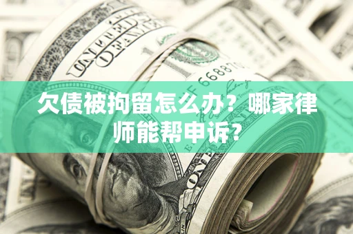 北京欠债被拘留怎么办？哪家律师能帮申诉？