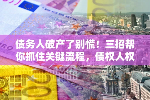 北京债务人破产了别慌！三招帮你抓住关键流程，债权人权益不再缩水