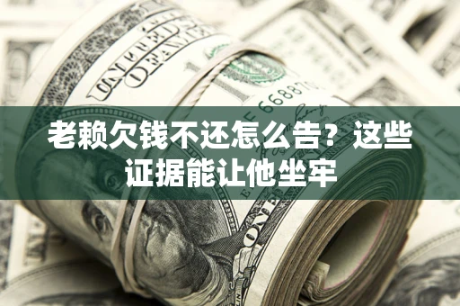 北京老赖欠钱不还怎么告？这些证据能让他坐牢