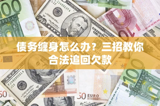 北京债务缠身怎么办？三招教你合法追回欠款