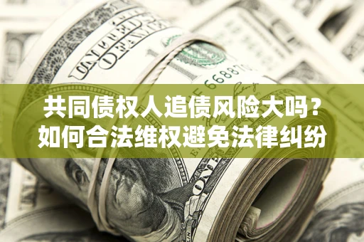 北京共同债权人追债风险大吗?如何合法维权避免法律纠纷? 北京共同债权人追债风险大吗?如何合法维权避免法律纠纷?