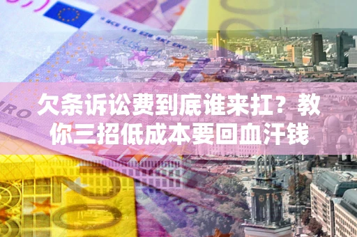 北京欠条诉讼费到底谁来扛？教你三招低成本要回血汗钱